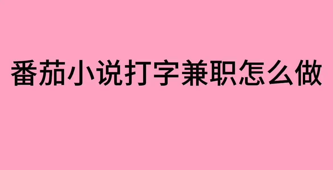 番茄小说打字兼职是真的吗-《番茄小说打字兼职》工作分享-打字员兼职日结靠谱平台-免费入职教程